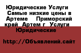 Юридические Услуги ! Самые низкие цены в Артеме  - Приморский край, Артем г. Услуги » Юридические   